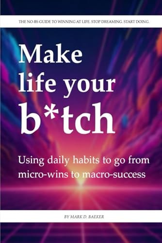 Make Life Your Bitch The No-BS Guide to Winning at Life. Stop Dreaming. Start Doing.