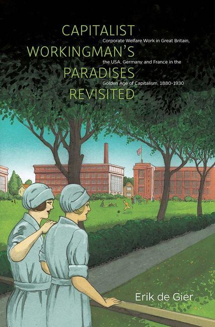 Capitalist Workingmans Paradises Revisited: Corporate Welfare Work in Great Britain, the USA, Germany and France in the Golden Age of Capitalism, 1880-1930