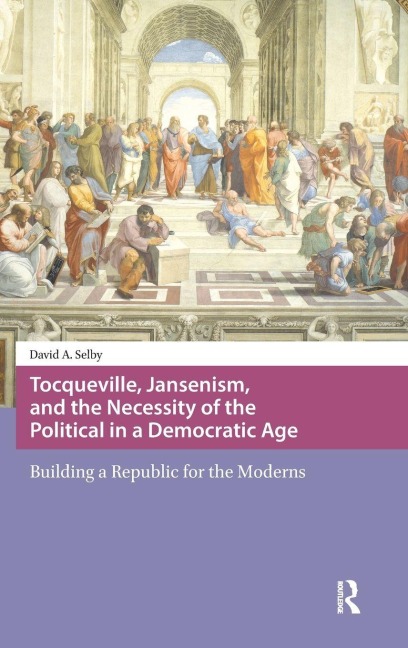 Tocqueville, Jansenism, and the Necessity of the Political in a Democratic Age: Building a Republic for the Moderns