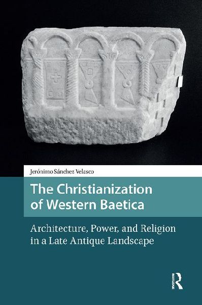 The Christianization of Western Baetica: Architecture, Power, and Religion in a Late Antique Landscape