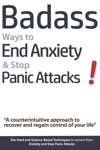 Badass Ways to End Anxiety and Stop Panic Attacks! - a Counterintuitive Approach to Recover and Regain Control of Your Life Die-Hard and Science-Based Techniques to Recover from Anxiety and Stop Panic Attacks