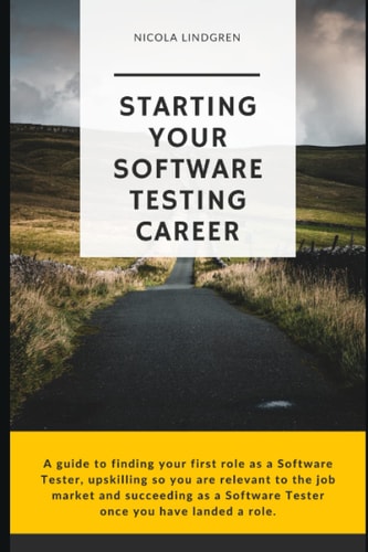Starting Your Software Testing Career A Guide to Finding Your First Role as a Software Tester, Upskilling So You are Relevant in the Job Market and Succeeding as a Software Tester Once You Have Landed a Role.