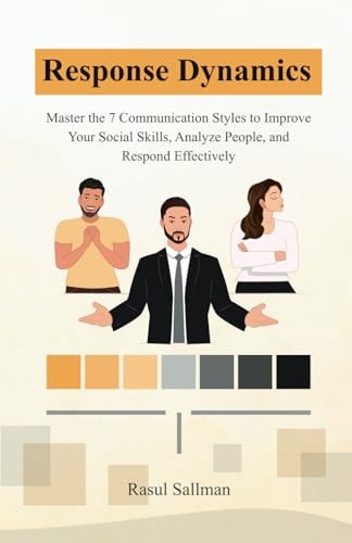 Response Dynamics Master the 7 Communication Styles to Improve Your Social Skills, Analyze People, and Respond Effectively
