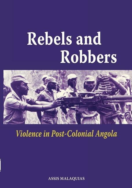 Rebels and Robbers. Violence in Post-colonial Angola