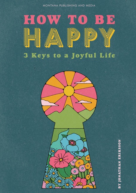 How To Be Happy: 3 Keys to a Joyful Life