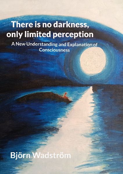 There is no darkness, only limited perception: A New Understanding and Explanation of Consciousness