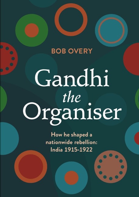 Gandhi the Organiser. How he shaped a nationwide rebellion: India 1915-1922