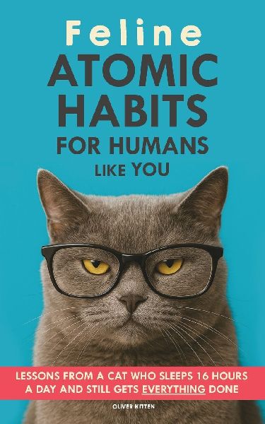 Feline Atomic Habits For Humans like You: Lessons from a Cat Who Sleeps 16 Hours  a Day and Still Gets Everything Done. A simple method to improve your life step by step