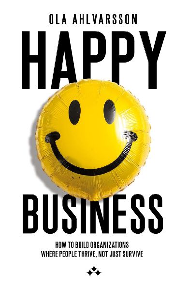 Happy Business: How to Build Organizations Where People Thrive, Not Just Survive