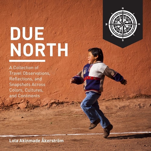 Due North A Collection of Travel Observations, Reflections, and Snapshots Across Color, Cultures, and Continents