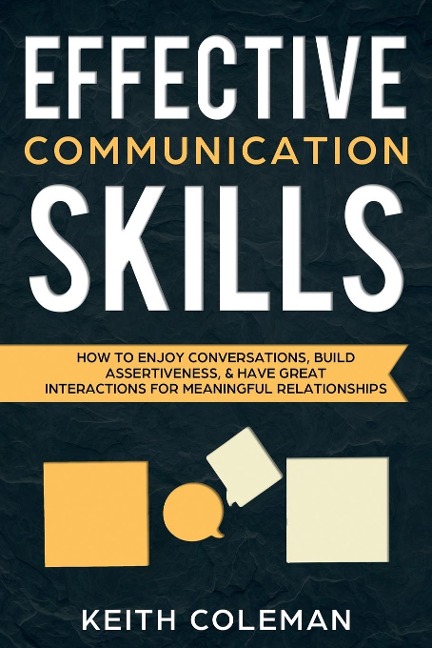 Effective Communication Skills: How to Enjoy Conversations, Build Assertiveness, & Have Great Interactions for Meaningful Relationships