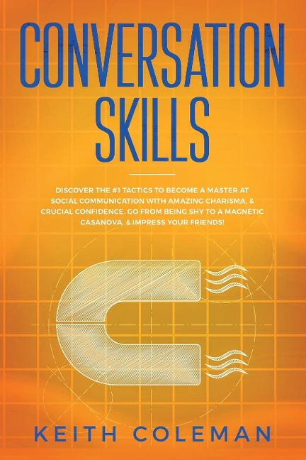 Conversation Skills: Discover the #1 Tactics to Become a Master at Social Communication with Amazing Charisma, & Crucial Confidence. Go From Being Shy to a Magnetic Casanova, & Impress Your Friends!