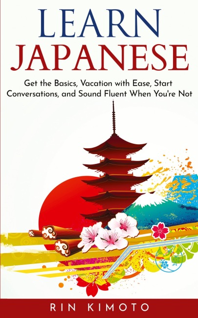 Learn Japanese: Get the Basics, Vacation with Ease, Start Conversations, and Sound Fluent When Youre Not