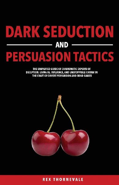 Dark Seduction and Persuasion Tactics: The Simplified Guide of Charismatic Experts of Deception. Using IQ, Influence, and Unstoppable Charm in the Craft of Covert Persuasion and Mind Games
