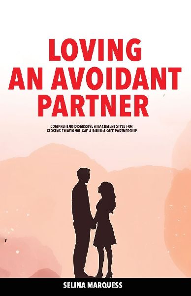 Loving an Avoidant Partner: Comprehend Dismissive Attachment Style for Closing Emotional Gap & Build a Safe Partnership