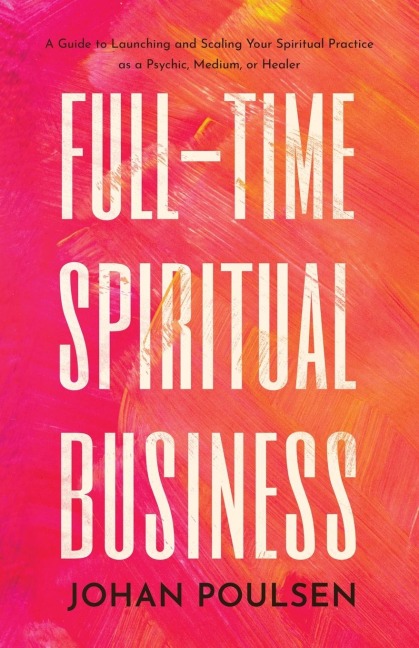 Full-Time Spiritual Business: A Guide to Launching and Scaling Your Spiritual Practice as a Psychic, Medium, or Healer