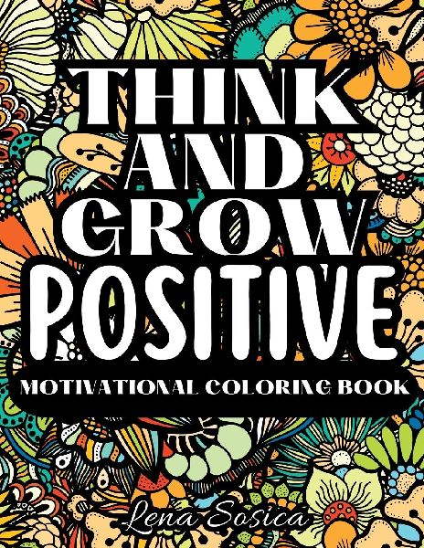 Think and Grow Positive: A Beautiful and Inspiring Motivational Coloring Book to Help You Achieve Your Goals, Dream Big, and Live Your Best Life
