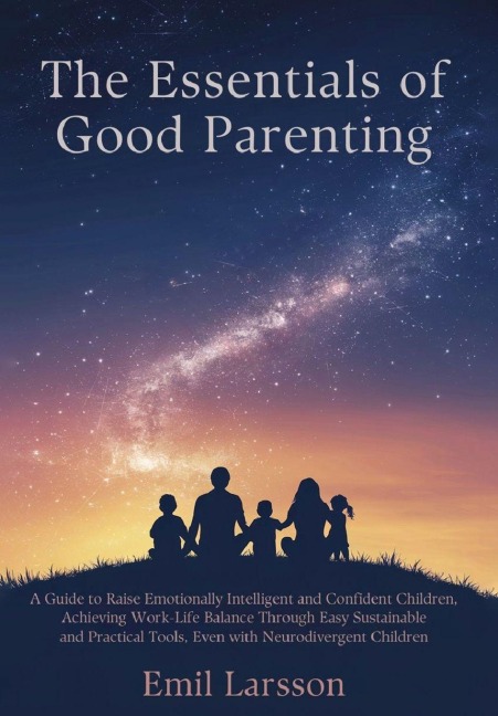 The Essentials of Good Parenting: A Guide to Raise Emotionally Intelligent and Confident Children, Achieving Work-Life Balance Through Easy Sustainable and Practical Tools, Even with Neurodivergent Children