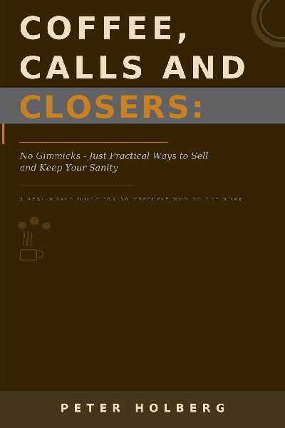Coffee, Calls and Closers: No Gimmicks - Just Practical Ways to Sell and Keep Your Sanity