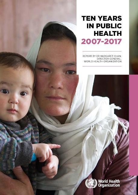 Ten Years in Public Health 2007-2017: Report by Dr. Margaret Chan, Director-General, World Health Organization