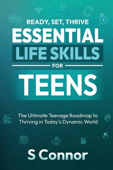 Ready, Set, Thrive - Essential Life Skills for Teens: The Ultimate Teenage Roadmap to Thriving in Todays Dynamic World