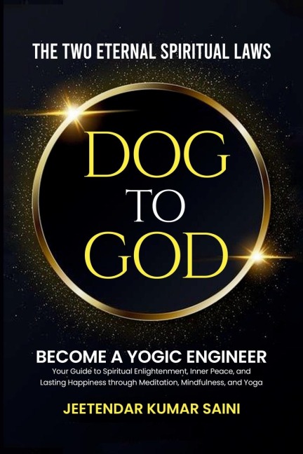 DOG TO GOD The Two Eternal Spiritual Laws: Become a YOGIC ENGINEER Your Guide to Spiritual Enlightenment, Inner Peace, and Lasting Happiness through Meditation, Mindfulness, and Yoga