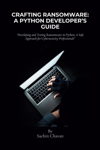 Crafting Ransomware A Python Developer's Guide: Developing and Testing Ransomware in Python: A Safe Approach for Cybersecurity Professionals