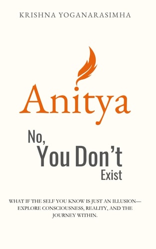 Anitya No, You Don't Exist: What If the Self You Know is Just an Illusion-explore Consciousness, Reality, and the Journey Within.