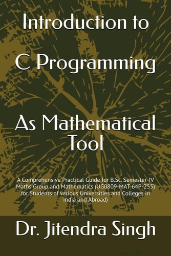 Introduction to C Programming As Mathematical Tool: A Comprehensive Practical Guide for B.Sc. Semester-IV Maths Group and Mathematics (UG0809-MAT-64P-255) for Students of Various Universities and Colleges in India and Abroad)
