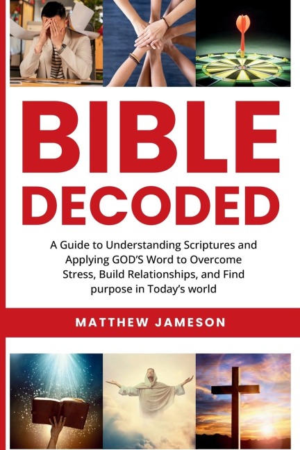 Bible Decoded: A Guide to Understanding scriptures and Applying GODS Word to Overcome Stress, Build Relationships, and Find purpose in Todays world
