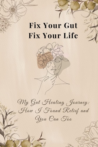 Fix Your Gut, Fix Your Life My Gut Healing Journey - How I Found Relief and You Can Too