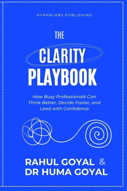 The Clarity Playbook: How Busy Professionals Can Think Better, Decide Faster, and Lead with Confidence