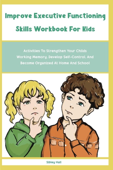 Improve Executive Functioning Skills Workbook For Kids: Activities To Strengthen Your Childs Working Memory, Develop Self-Control, And Become Organized At Home And School: Activities To Strengthen Your Childs Working Memory, Develop Self-Control, And Beco