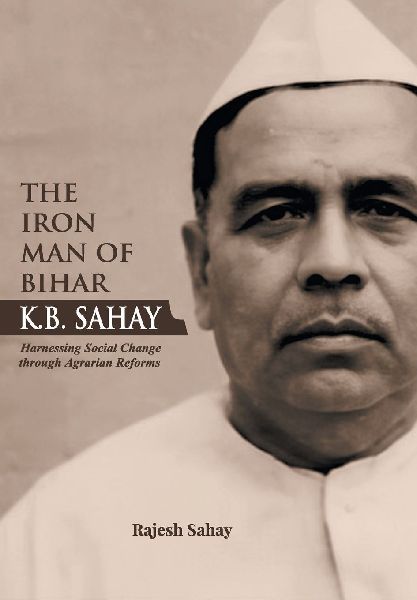 "The Iron Man of Bihar-K.B. Sahay (Harnessing Social Change through Agrarian Reforms)"