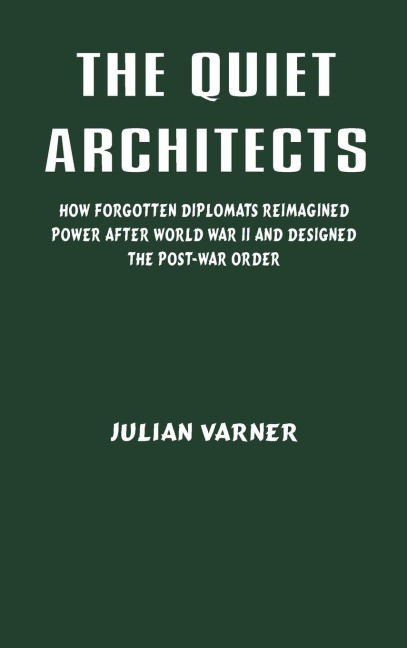 The Quiet Architects: How Forgotten Diplomats Reimagined Power After World War II and Designed the Post-War Order