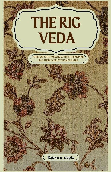 THE RIG VEDA A HISTORY SHOWING HOW THE PHOENICIANS HAD THEIR EARLIEST HOME IN INDIA