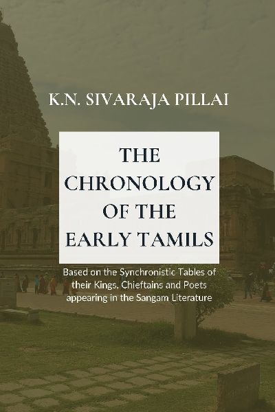 THE CHRONOLOGY OF THE EARLY TAMILS Based on the Synchronistic Tables of their Kings, Chieftains and Poets appearing in the Sangam Literature