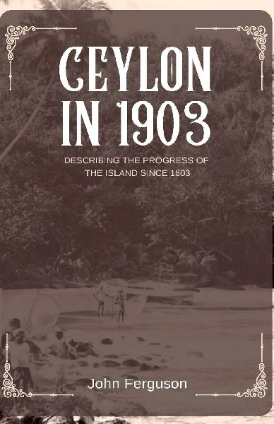 CEYLON IN 1903 DESCRIBING THE PROGRESS OF THE ISLAND SINCE 1803