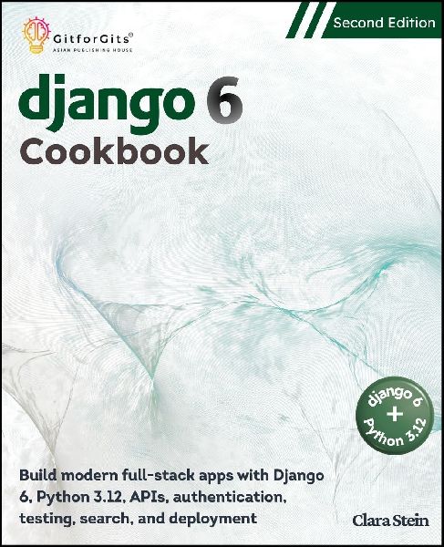 Django 6 Cookbook, Second Edition: Build modern full-stack apps with Django 6, Python 3.12, APIs, authentication, testing, search, and deployment