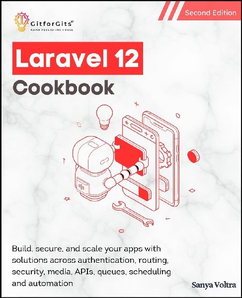 Laravel 12 Cookbook, Second Edition: Build, secure, and scale your apps with solutions across authentication, routing, security, media, APIs, queues, scheduling and automation