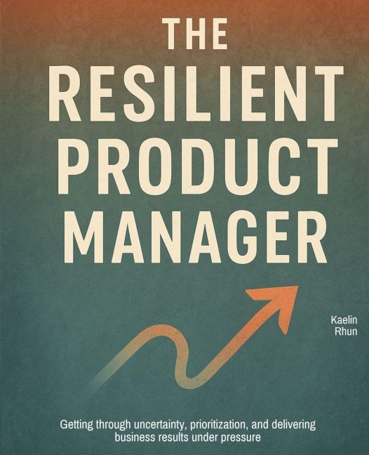 The Resilient Product Manager: Getting through uncertainty, prioritization, and delivering business results under pressure
