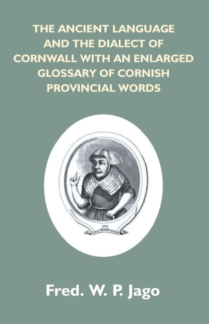 The Ancient Language And The Dialect Of Cornwall With An Enlarged Glossary Of Cornish Provincial Words. Also An Appendix, Containing A List Of Writers On Cornish Dialect, And Additional Information About Dolly Pentreath, The Last Known Person Who Spoke Th
