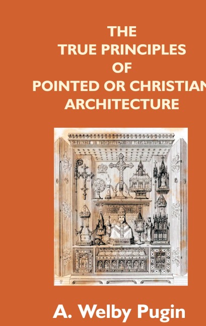 The True Principles Of Pointed Or Christian Architecture: Set Forth In Two Lectures Delivered At St. Marie'S, Oscott