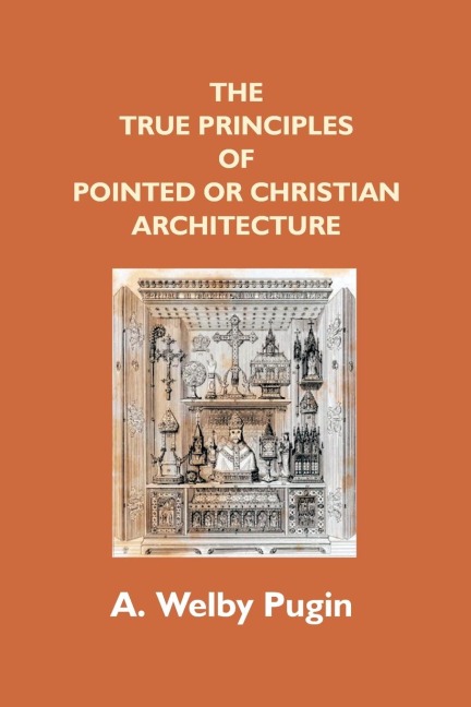 The True Principles Of Pointed Or Christian Architecture: Set Forth In Two Lectures Delivered At St. MarieS, Oscott