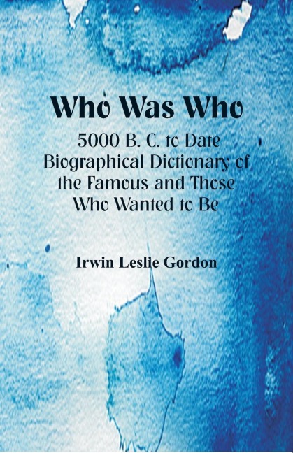 Who Was Who: 5000 B. C. to Date : Biographical Dictionary of the Famous and Those Who Wanted to Be