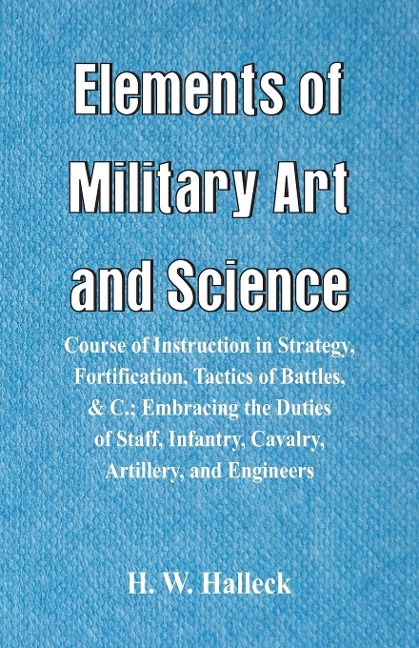 Elements of Military Art and Science: Course Of Instruction In Strategy, Fortification, Tactics Of Battles, &C.; Embracing The Duties Of Staff, Infantry, Cavalry, Artillery, And Engineers