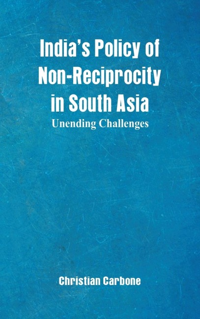 Indias Policy of Non-Reciprocity in South Asia: Unending Challenges