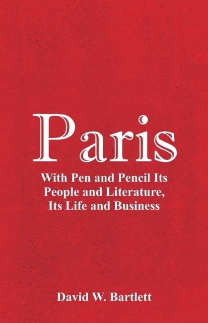 Paris: With Pen and Pencil Its People and Literature, Its Life and Business