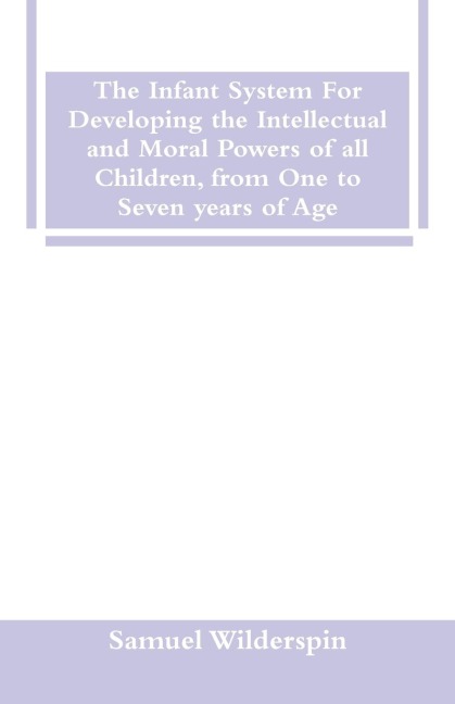 The Infant System For Developing the Intellectual and Moral Powers of all Children, from One to Seven years of Age