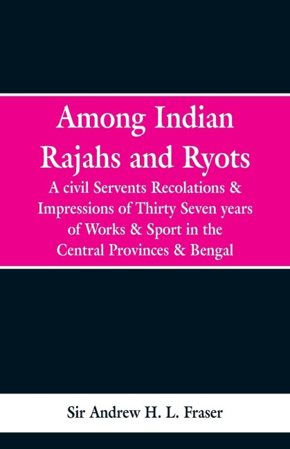 Among Indian Rajahs and Ryots: A Civil Servants Recollections and Impressions of Thirty-seven Years of Works and Sport in the Central Provinces and Bengal